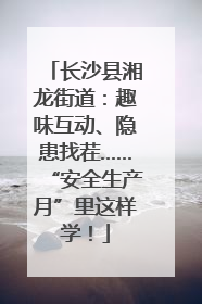 长沙县湘龙街道：趣味互动、隐患找茬……“安全生产月”里这样学！