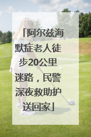 阿尔兹海默症老人徒步20公里迷路，民警深夜救助护送回家