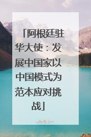 阿根廷驻华大使：发展中国家以中国模式为范本应对挑战