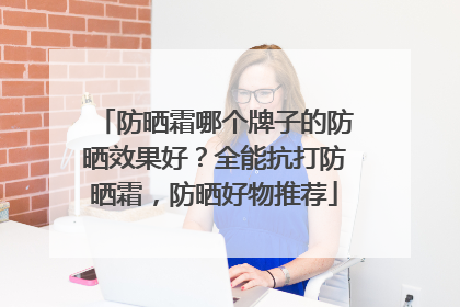 防晒霜哪个牌子的防晒效果好？全能抗打防晒霜，防晒好物推荐
