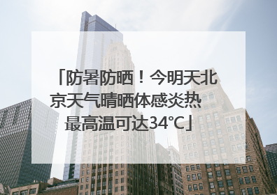 防暑防晒！今明天北京天气晴晒体感炎热 最高温可达34℃