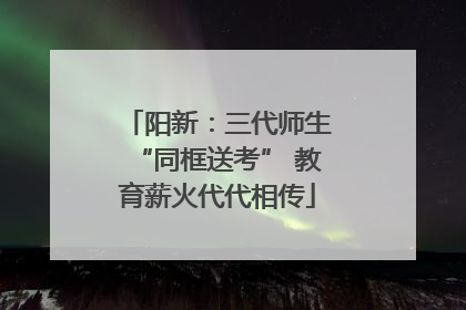 阳新：三代师生“同框送考” 教育薪火代代相传