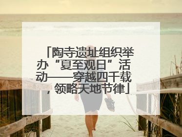 陶寺遗址组织举办“夏至观日”活动——穿越四千载，领略天地节律