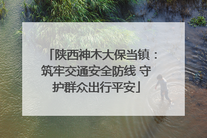 陕西神木大保当镇：筑牢交通安全防线 守护群众出行平安