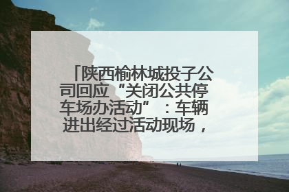 陕西榆林城投子公司回应“关闭公共停车场办活动”：车辆进出经过活动现场，为安全临时关闭