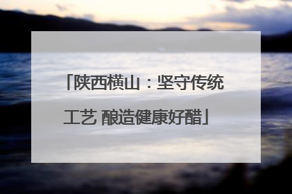 陕西横山：坚守传统工艺 酿造健康好醋