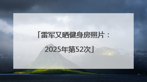 雷军又晒健身房照片：2025年第52次