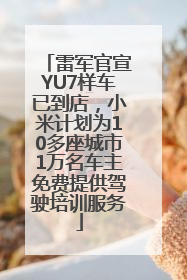 雷军官宣YU7样车已到店，小米计划为10多座城市1万名车主免费提供驾驶培训服务