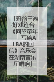 雅韵三湘·好戏连台《回望童年——写给ALBA的回信》音乐会在湖南音乐厅唱响