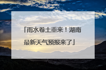 雨水卷土重来！湖南最新天气预报来了