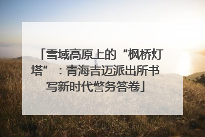 雪域高原上的“枫桥灯塔”：青海吉迈派出所书写新时代警务答卷