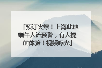 预订火爆！上海此地端午人流预警，有人提前体验！视频曝光