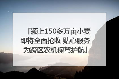 颍上150多万亩小麦即将全面抢收 贴心服务为跨区农机保驾护航