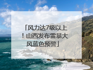 风力达7级以上！山西发布雷暴大风蓝色预警