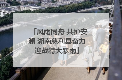 风雨同舟 共护安澜 湖南慈利县奋力迎战特大暴雨