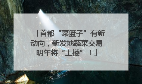 首都“菜篮子”有新动向，新发地蔬菜交易明年将“上楼”！