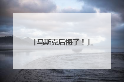 马斯克后悔了！