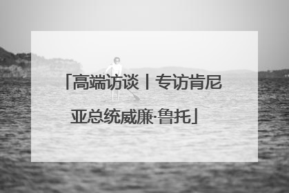 高端访谈丨专访肯尼亚总统威廉·鲁托