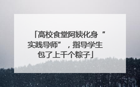 高校食堂阿姨化身“实践导师”，指导学生包了上千个粽子