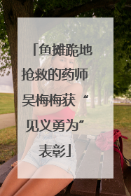 鱼摊跪地抢救的药师吴梅梅获“见义勇为”表彰