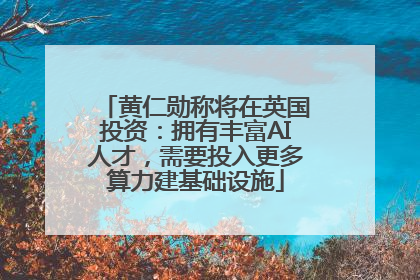 黄仁勋称将在英国投资：拥有丰富AI人才，需要投入更多算力建基础设施