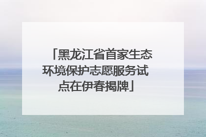 黑龙江省首家生态环境保护志愿服务试点在伊春揭牌