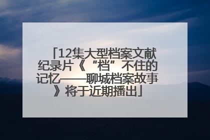12集大型档案文献纪录片《“档”不住的记忆——聊城档案故事》将于近期播出