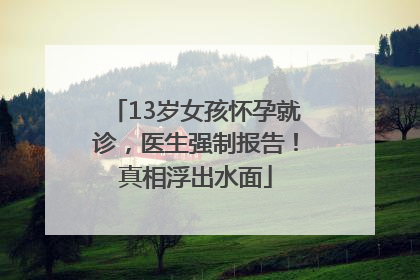 13岁女孩怀孕就诊，医生强制报告！真相浮出水面