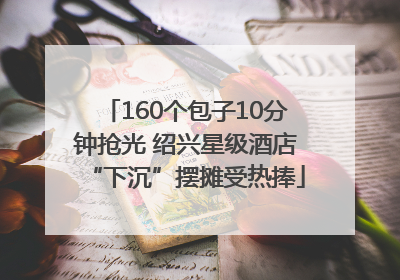 160个包子10分钟抢光 绍兴星级酒店“下沉”摆摊受热捧