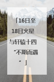 16日至18日火星与轩辕十四“不期而遇”
