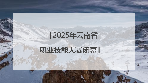 2025年云南省职业技能大赛闭幕