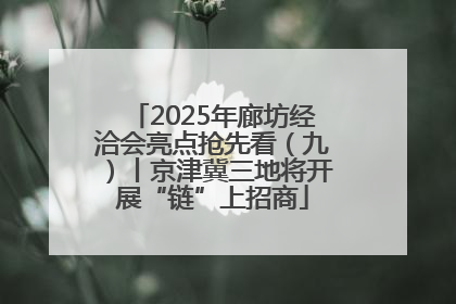 2025年廊坊经洽会亮点抢先看（九）丨京津冀三地将开展“链”上招商