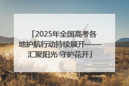 2025年全国高考各地护航行动持续展开——汇聚阳光 守护花开