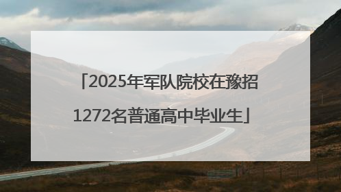 2025年军队院校在豫招1272名普通高中毕业生