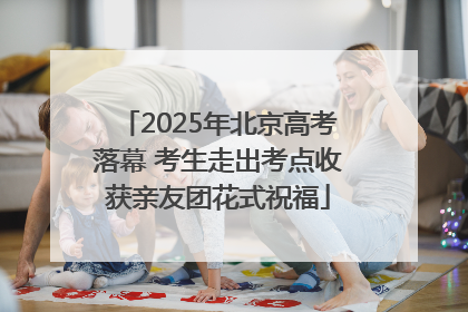 2025年北京高考落幕 考生走出考点收获亲友团花式祝福