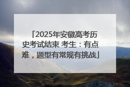 2025年安徽高考历史考试结束 考生：有点难，题型有常规有挑战