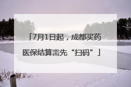 7月1日起，成都买药医保结算需先“扫码”