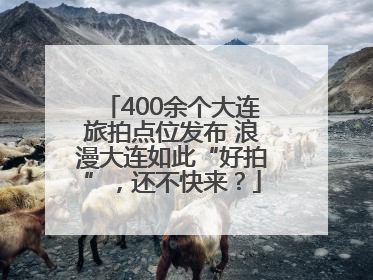 400余个大连旅拍点位发布 浪漫大连如此“好拍”，还不快来？