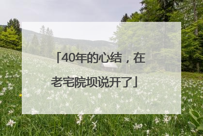 40年的心结，在老宅院坝说开了