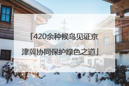 420余种候鸟见证京津冀协同保护绿色之道