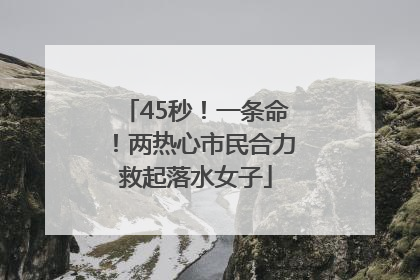 45秒！一条命！两热心市民合力救起落水女子
