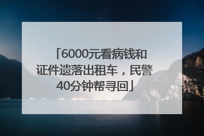 6000元看病钱和证件遗落出租车，民警40分钟帮寻回