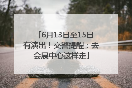 6月13日至15日有演出！交警提醒：去会展中心这样走
