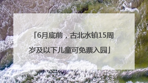 6月底前，古北水镇15周岁及以下儿童可免票入园