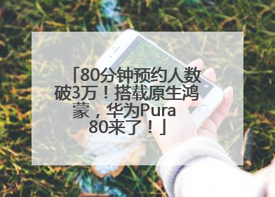 80分钟预约人数破3万！搭载原生鸿蒙，华为Pura 80来了！