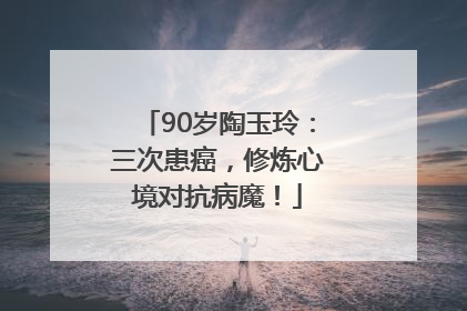 90岁陶玉玲：三次患癌，修炼心境对抗病魔！