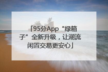 95分App“绿箱子”全新升级，让潮流闲置交易更安心