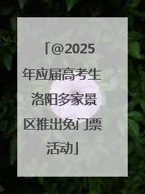 @2025年应届高考生 洛阳多家景区推出免门票活动