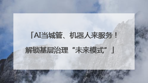 AI当城管、机器人来服务！解锁基层治理“未来模式”