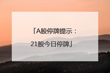 A股停牌提示：21股今日停牌